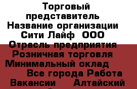 Торговый представитель › Название организации ­ Сити Лайф, ООО › Отрасль предприятия ­ Розничная торговля › Минимальный оклад ­ 45 000 - Все города Работа » Вакансии   . Алтайский край,Славгород г.